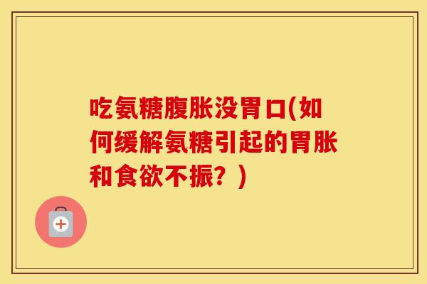 吃氨糖腹胀没胃口(如何缓解氨糖引起的胃胀和不振？)