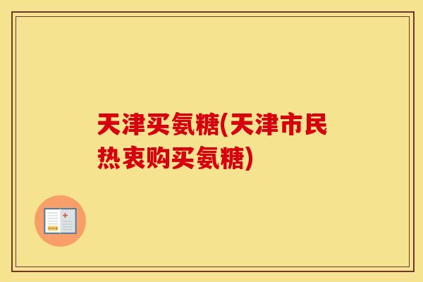 天津买氨糖(天津市民热衷购买氨糖) 天津买氨糖(天津市民热衷购买氨糖)