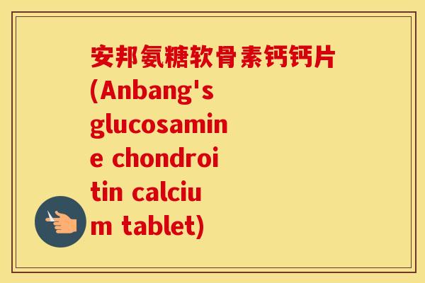安邦氨糖软骨素钙钙片(Anbang's glucosamine chondroitin calcium tablet) 安邦氨糖软骨素钙钙片(Anbang's glucosamine chondroitin calcium tablet)