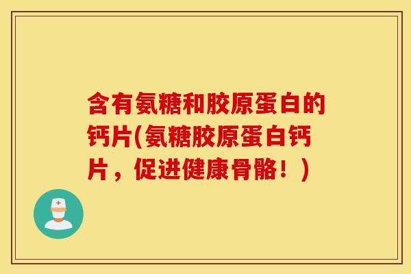 含有氨糖和胶原蛋白的钙片(氨糖胶原蛋白钙片，促进健康骨骼！)