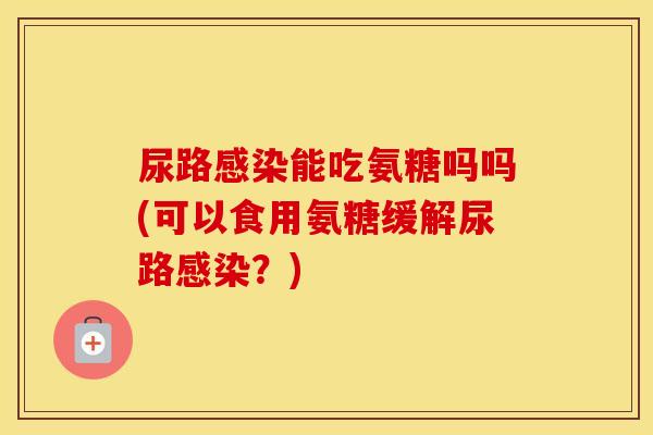 尿路能吃氨糖吗吗(可以食用氨糖缓解尿路？)