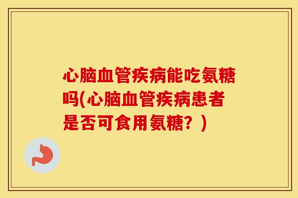 能吃氨糖吗(患者是否可食用氨糖?) 能吃氨糖吗(患者是否可食用氨糖?)