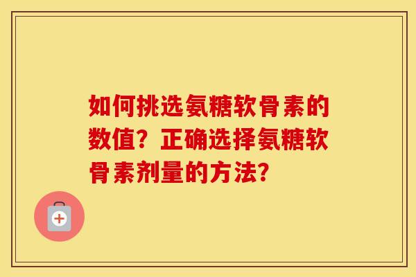 如何挑选氨糖软骨素的数值？正确选择氨糖软骨素剂量的方法？