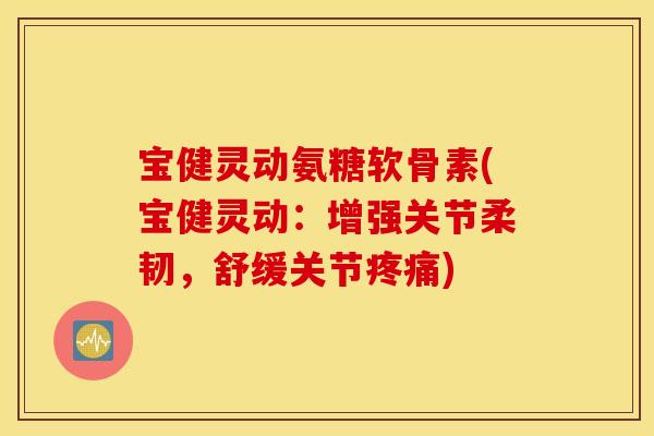 宝健灵动氨糖软骨素(宝健灵动：增强关节柔韧，舒缓关节)