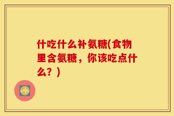 什吃什么补氨糖(食物里含氨糖,你该吃点什么?) 什吃什么补氨糖(食物里含氨糖,你该吃点什么?)