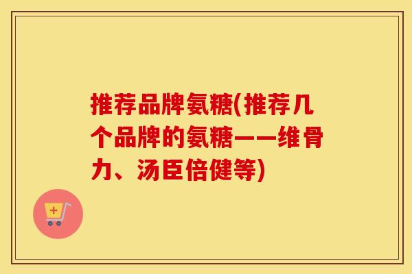 推荐品牌氨糖(推荐几个品牌的氨糖——维骨力、汤臣倍健等) 推荐品牌氨糖(推荐几个品牌的氨糖——维骨力、汤臣倍健等)