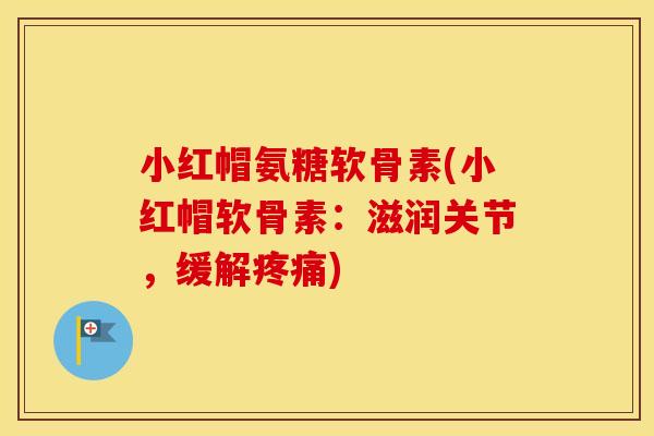 小红帽氨糖软骨素(小红帽软骨素:滋润关节,缓解) 小红帽氨糖软骨素(小红帽软骨素:滋润关节,缓解)