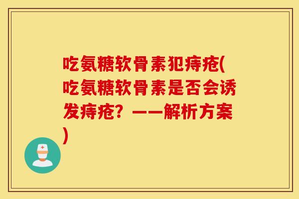 吃氨糖软骨素犯痔疮(吃氨糖软骨素是否会诱发痔疮?——解析方案) 吃氨糖软骨素犯痔疮(吃氨糖软骨素是否会诱发痔疮?——解析方案)