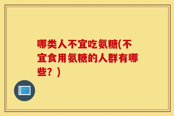哪类人不宜吃氨糖(不宜食用氨糖的人群有哪些?) 哪类人不宜吃氨糖(不宜食用氨糖的人群有哪些?)