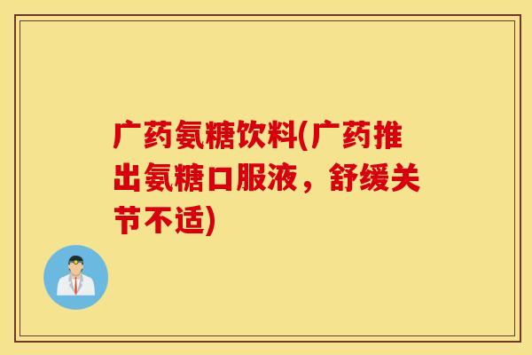 广药氨糖饮料(广药推出氨糖口服液，舒缓关节不适)