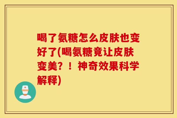 喝了氨糖怎么也变好了(喝氨糖竟让变美？！神奇效果科学解释)
