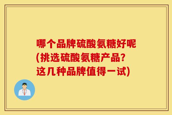 哪个品牌硫酸氨糖好呢(挑选硫酸氨糖产品?这几种品牌值得一试) 哪个品牌硫酸氨糖好呢(挑选硫酸氨糖产品?这几种品牌值得一试)
