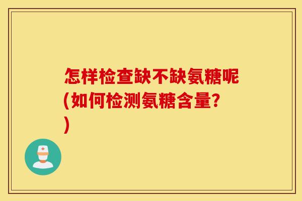怎样检查缺不缺氨糖呢(如何检测氨糖含量?) 怎样检查缺不缺氨糖呢(如何检测氨糖含量?)