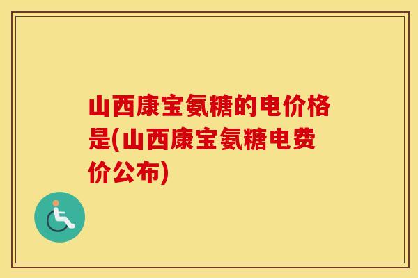 山西康宝氨糖的电价格是(山西康宝氨糖电费价公布) 山西康宝氨糖的电价格是(山西康宝氨糖电费价公布)