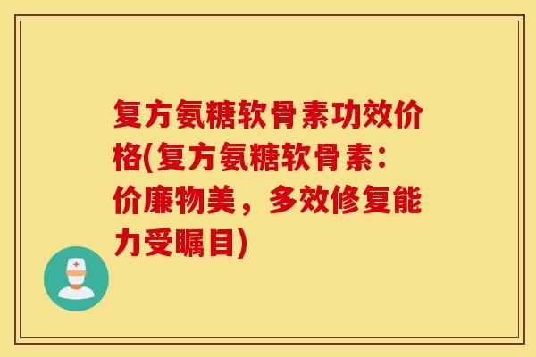 复方氨糖软骨素功效价格(复方氨糖软骨素:价廉物美,多效修复能力受瞩目) 复方氨糖软骨素功效价格(复方氨糖软骨素:价廉物美,多效修复能力受瞩目)
