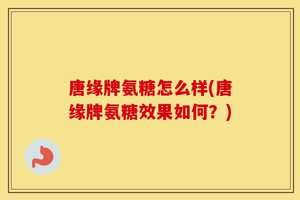 唐缘牌氨糖怎么样(唐缘牌氨糖效果如何?) 唐缘牌氨糖怎么样(唐缘牌氨糖效果如何?)