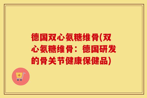 德国双心氨糖维骨(双心氨糖维骨:德国研发的骨关节健康保健品) 德国双心氨糖维骨(双心氨糖维骨:德国研发的骨关节健康保健品)