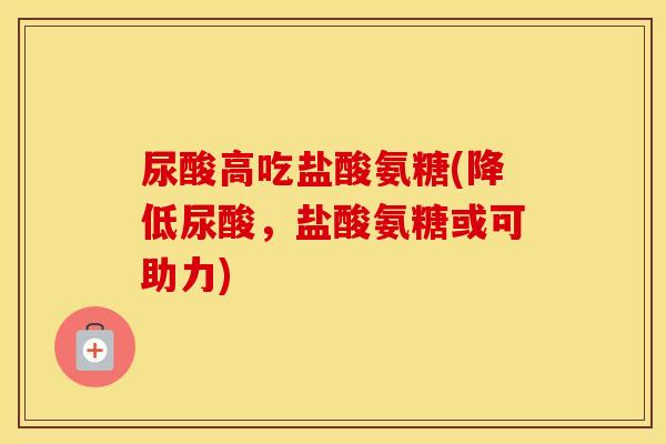 尿酸高吃盐酸氨糖(降低尿酸,盐酸氨糖或可助力) 尿酸高吃盐酸氨糖(降低尿酸,盐酸氨糖或可助力)
