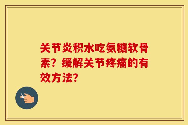 积水吃氨糖软骨素?缓解关节的有效方法? 积水吃氨糖软骨素?缓解关节的有效方法?