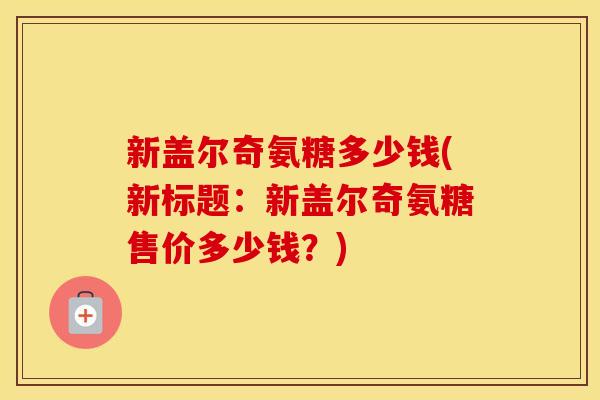新盖尔奇氨糖多少钱(新标题:新盖尔奇氨糖售价多少钱?) 新盖尔奇氨糖多少钱(新标题:新盖尔奇氨糖售价多少钱?)