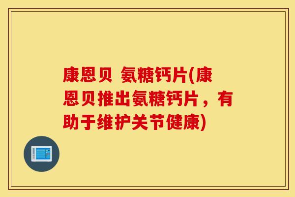 康恩贝 氨糖钙片(康恩贝推出氨糖钙片，有助于维护关节健康)