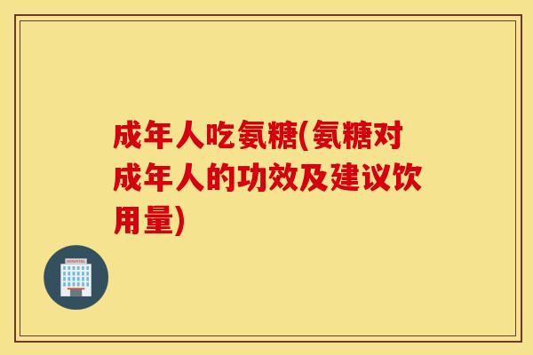 成年人吃氨糖(氨糖对成年人的功效及建议饮用量)