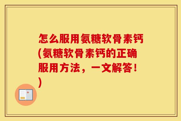 怎么服用氨糖软骨素钙(氨糖软骨素钙的正确服用方法,一文解答!) 怎么服用氨糖软骨素钙(氨糖软骨素钙的正确服用方法,一文解答!)