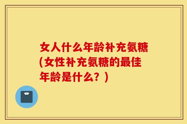 女人什么年龄补充氨糖(女性补充氨糖的佳年龄是什么？)