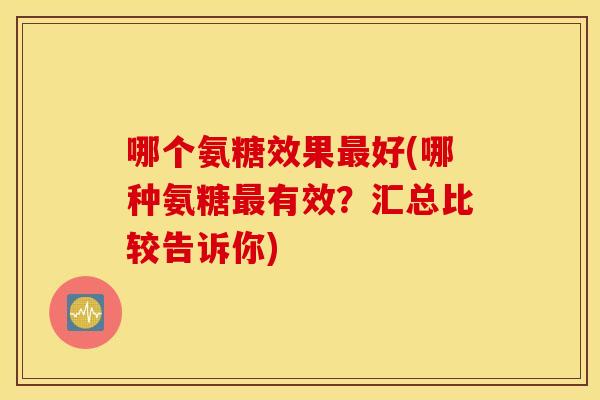 哪个氨糖效果好(哪种氨糖有效?汇总比较告诉你) 哪个氨糖效果好(哪种氨糖有效?汇总比较告诉你)