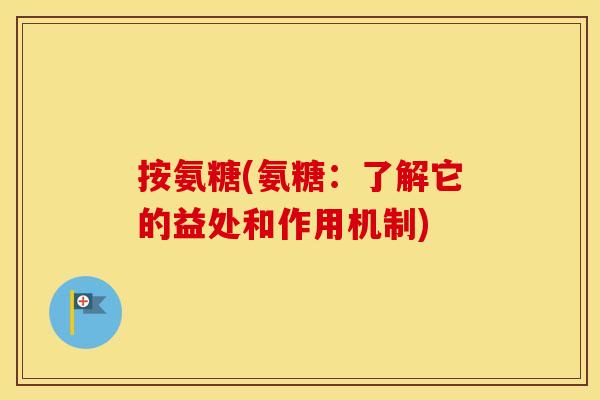 按氨糖(氨糖：了解它的益处和作用机制)