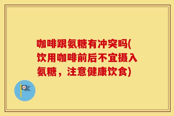 咖啡跟氨糖有冲突吗(饮用咖啡前后不宜摄入氨糖,注意健康饮食) 咖啡跟氨糖有冲突吗(饮用咖啡前后不宜摄入氨糖,注意健康饮食)