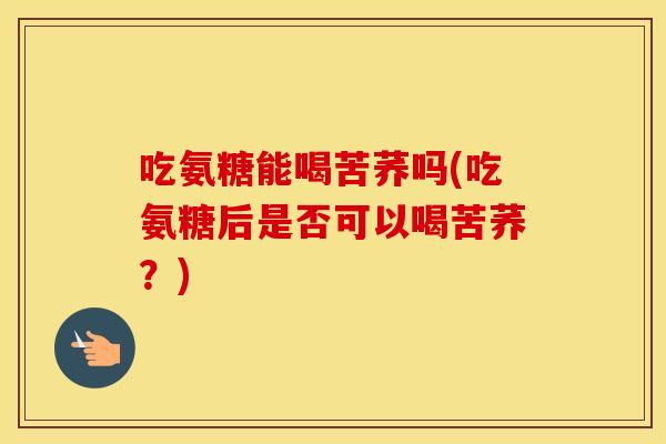 吃氨糖能喝苦荞吗(吃氨糖后是否可以喝苦荞?) 吃氨糖能喝苦荞吗(吃氨糖后是否可以喝苦荞?)