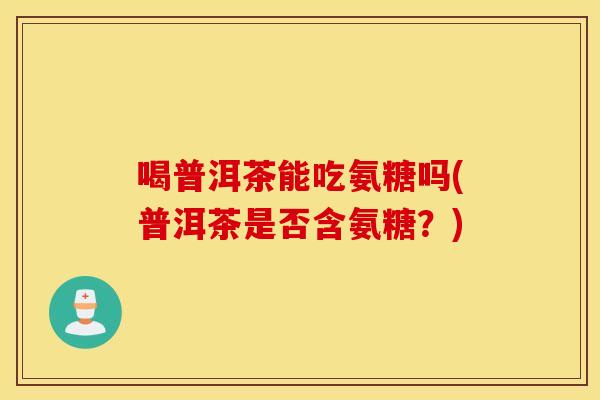 喝普洱茶能吃氨糖吗(普洱茶是否含氨糖？)