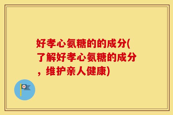 好孝心氨糖的的成分(了解好孝心氨糖的成分,维护亲人健康) 好孝心氨糖的的成分(了解好孝心氨糖的成分,维护亲人健康)