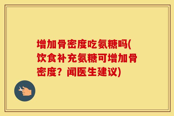 增加骨密度吃氨糖吗(饮食补充氨糖可增加骨密度?闻医生建议) 增加骨密度吃氨糖吗(饮食补充氨糖可增加骨密度?闻医生建议)