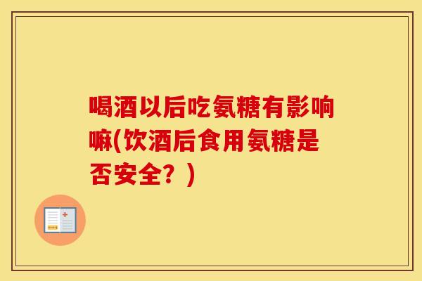 喝酒以后吃氨糖有影响嘛(饮酒后食用氨糖是否安全?) 喝酒以后吃氨糖有影响嘛(饮酒后食用氨糖是否安全?)