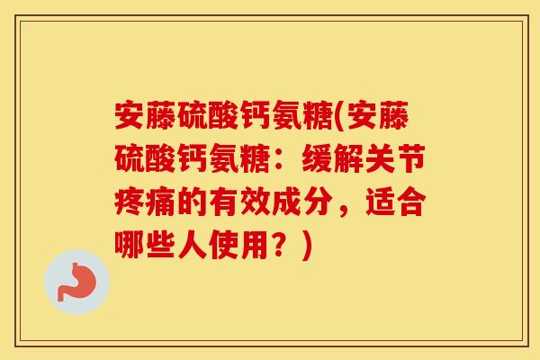 安藤硫酸钙氨糖(安藤硫酸钙氨糖：缓解关节的有效成分，适合哪些人使用？)