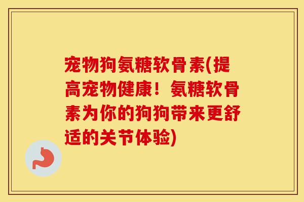 宠物狗氨糖软骨素(提高宠物健康!氨糖软骨素为你的狗狗带来更舒适的关节体验) 宠物狗氨糖软骨素(提高宠物健康!氨糖软骨素为你的狗狗带来更舒适的关节体验)