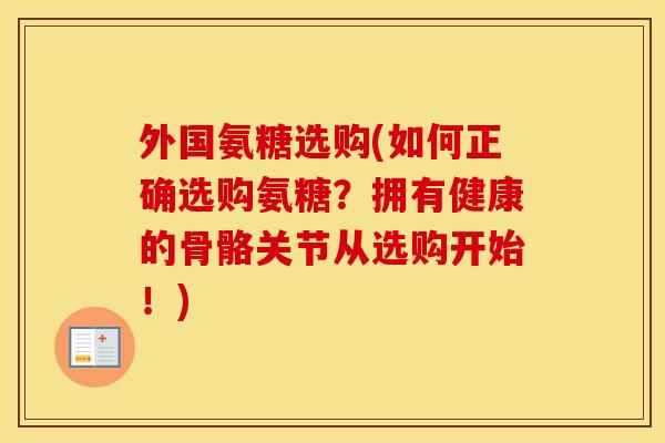 外国氨糖选购(如何正确选购氨糖?拥有健康的骨骼关节从选购开始!) 外国氨糖选购(如何正确选购氨糖?拥有健康的骨骼关节从选购开始!)