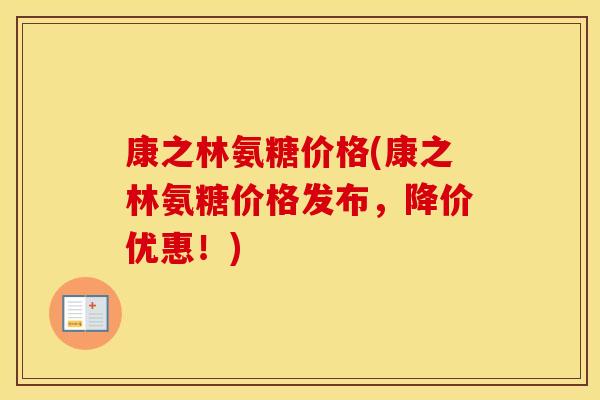 康之林氨糖价格(康之林氨糖价格发布,降价优惠!) 康之林氨糖价格(康之林氨糖价格发布,降价优惠!)