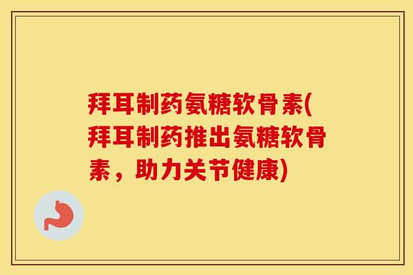 拜耳制药氨糖软骨素(拜耳制药推出氨糖软骨素，助力关节健康)