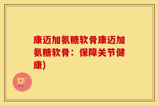 康迈加氨糖软骨康迈加氨糖软骨:保障关节健康) 康迈加氨糖软骨康迈加氨糖软骨:保障关节健康)