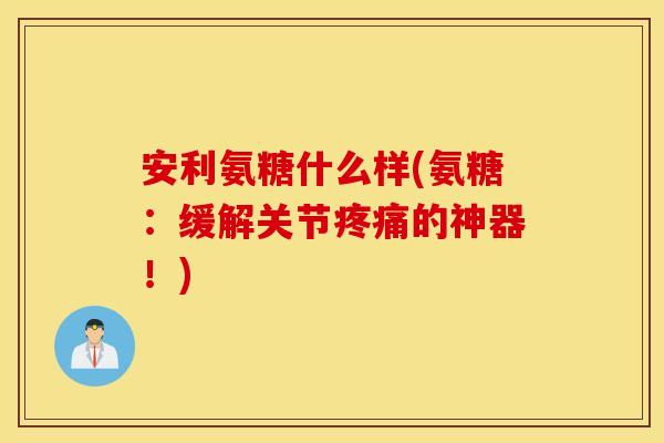 安利氨糖什么样(氨糖：缓解关节的神器！)