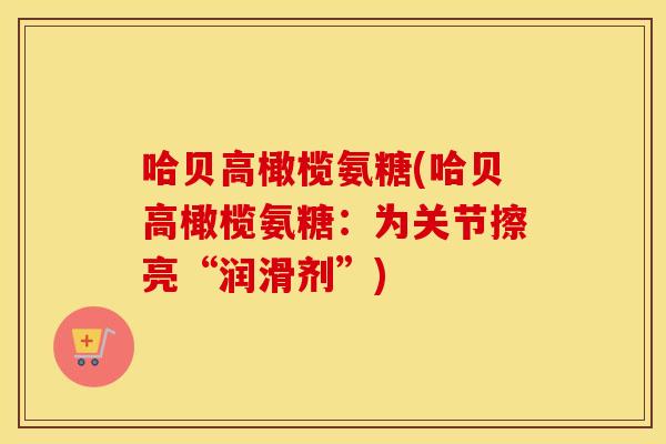 哈贝高橄榄氨糖(哈贝高橄榄氨糖:为关节擦亮“润滑剂”) 哈贝高橄榄氨糖(哈贝高橄榄氨糖:为关节擦亮“润滑剂”)