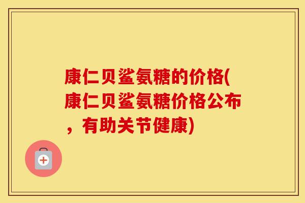 康仁贝鲨氨糖的价格(康仁贝鲨氨糖价格公布,有助关节健康) 康仁贝鲨氨糖的价格(康仁贝鲨氨糖价格公布,有助关节健康)