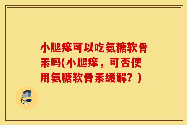 小腿痒可以吃氨糖软骨素吗(小腿痒,可否使用氨糖软骨素缓解?) 小腿痒可以吃氨糖软骨素吗(小腿痒,可否使用氨糖软骨素缓解?)