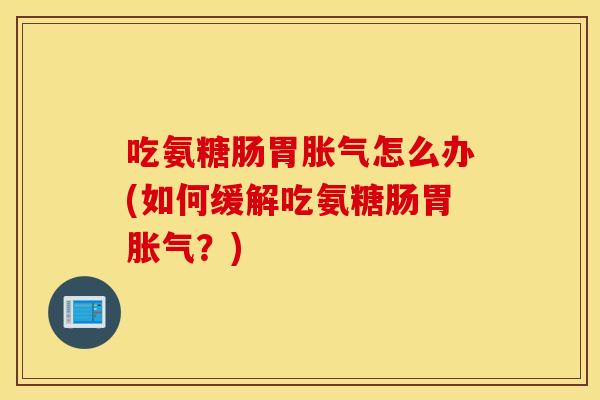 吃氨糖肠胃胀气怎么办(如何缓解吃氨糖肠胃胀气?) 吃氨糖肠胃胀气怎么办(如何缓解吃氨糖肠胃胀气?)