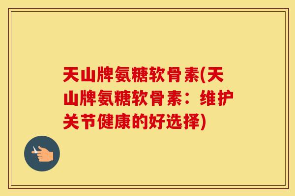 天山牌氨糖软骨素(天山牌氨糖软骨素:维护关节健康的好选择) 天山牌氨糖软骨素(天山牌氨糖软骨素:维护关节健康的好选择)