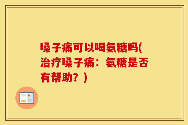 嗓子痛可以喝氨糖吗(嗓子痛:氨糖是否有帮助?) 嗓子痛可以喝氨糖吗(嗓子痛:氨糖是否有帮助?)