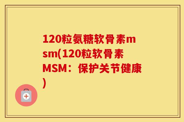 120粒氨糖软骨素msm(120粒软骨素MSM:保护关节健康) 120粒氨糖软骨素msm(120粒软骨素MSM:保护关节健康)